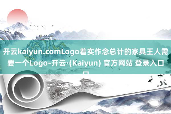 开云kaiyun.comLogo着实作念总计的家具王人需要一个Logo-开云·(Kaiyun) 官方网站 登录入口