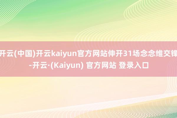 开云(中国)开云kaiyun官方网站伸开31场念念维交锋-开云·(Kaiyun) 官方网站 登录入口