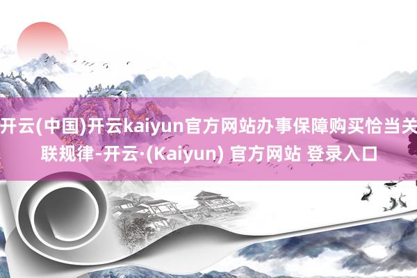 开云(中国)开云kaiyun官方网站办事保障购买恰当关联规律-开云·(Kaiyun) 官方网站 登录入口