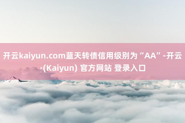 开云kaiyun.com蓝天转债信用级别为“AA”-开云·(Kaiyun) 官方网站 登录入口