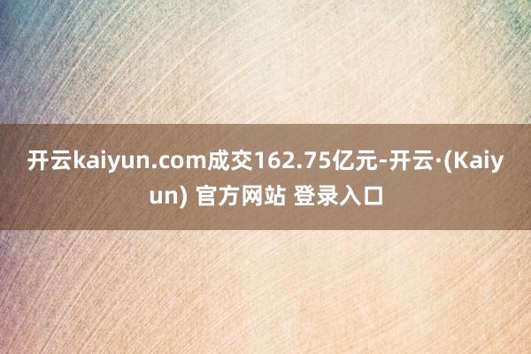 开云kaiyun.com成交162.75亿元-开云·(Kaiyun) 官方网站 登录入口