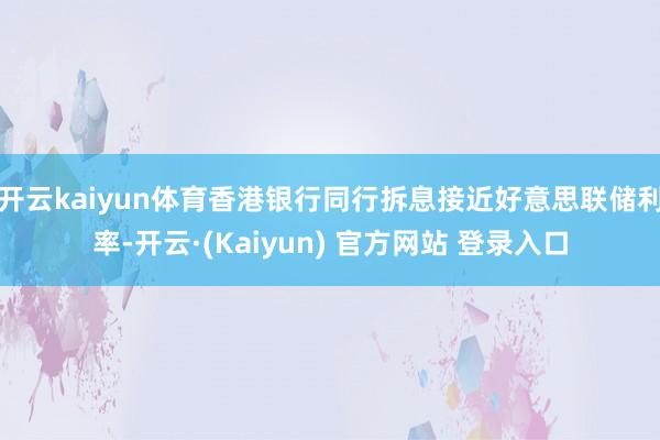 开云kaiyun体育香港银行同行拆息接近好意思联储利率-开云·(Kaiyun) 官方网站 登录入口