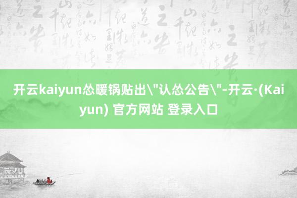 开云kaiyun怂暖锅贴出＂认怂公告＂-开云·(Kaiyun) 官方网站 登录入口