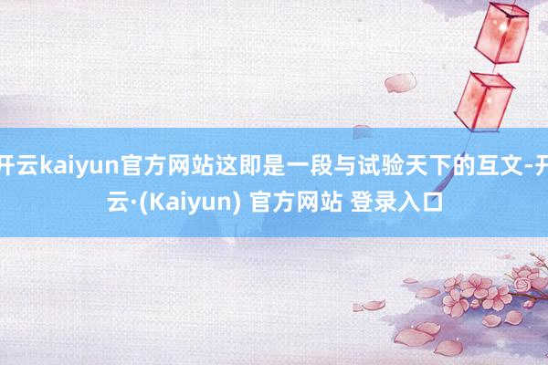 开云kaiyun官方网站这即是一段与试验天下的互文-开云·(Kaiyun) 官方网站 登录入口