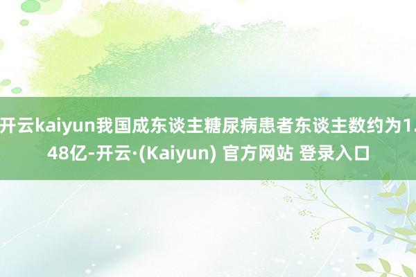 开云kaiyun我国成东谈主糖尿病患者东谈主数约为1.48亿-开云·(Kaiyun) 官方网站 登录入口