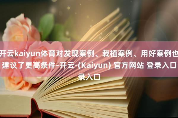 开云kaiyun体育对发现案例、栽植案例、用好案例也建议了更高条件-开云·(Kaiyun) 官方网站 登录入口