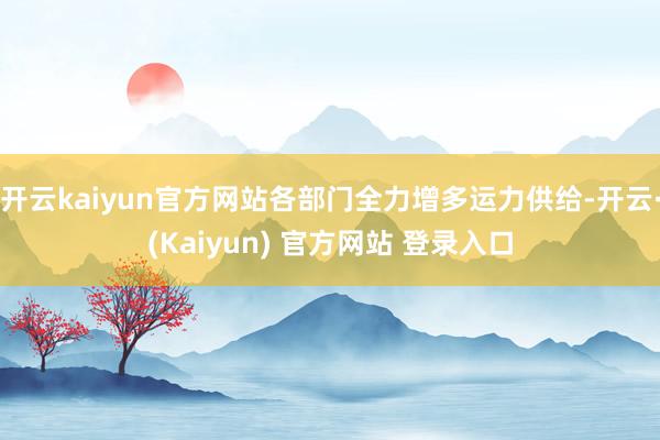 开云kaiyun官方网站各部门全力增多运力供给-开云·(Kaiyun) 官方网站 登录入口