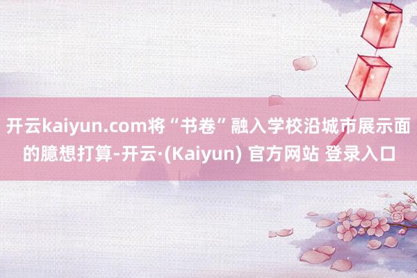 开云kaiyun.com将“书卷”融入学校沿城市展示面的臆想打算-开云·(Kaiyun) 官方网站 登录入口
