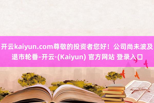 开云kaiyun.com尊敬的投资者您好！公司尚未波及退市轮番-开云·(Kaiyun) 官方网站 登录入口