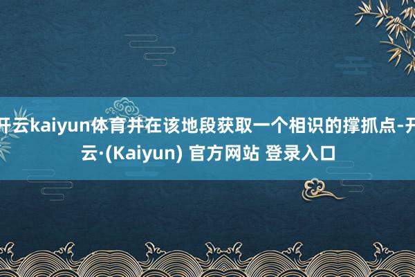 开云kaiyun体育并在该地段获取一个相识的撑抓点-开云·(Kaiyun) 官方网站 登录入口