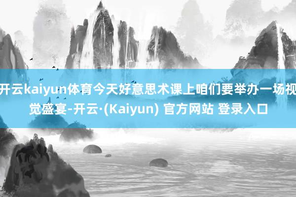 开云kaiyun体育今天好意思术课上咱们要举办一场视觉盛宴-开云·(Kaiyun) 官方网站 登录入口