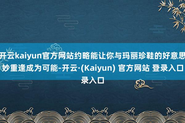开云kaiyun官方网站约略能让你与玛丽珍鞋的好意思妙重逢成为可能-开云·(Kaiyun) 官方网站 登录入口