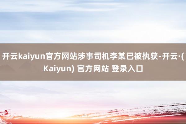 开云kaiyun官方网站涉事司机李某已被执获-开云·(Kaiyun) 官方网站 登录入口