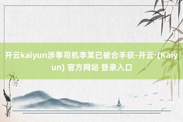 开云kaiyun涉事司机李某已被合手获-开云·(Kaiyun) 官方网站 登录入口