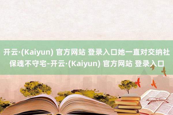 开云·(Kaiyun) 官方网站 登录入口她一直对交纳社保魂不守宅-开云·(Kaiyun) 官方网站 登录入口