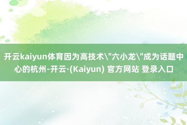 开云kaiyun体育因为高技术＂六小龙＂成为话题中心的杭州-开云·(Kaiyun) 官方网站 登录入口
