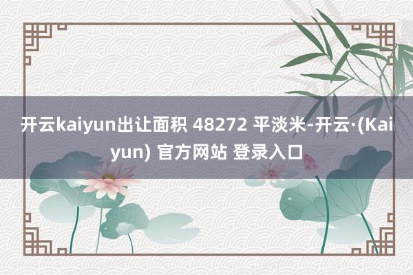 开云kaiyun出让面积 48272 平淡米-开云·(Kaiyun) 官方网站 登录入口