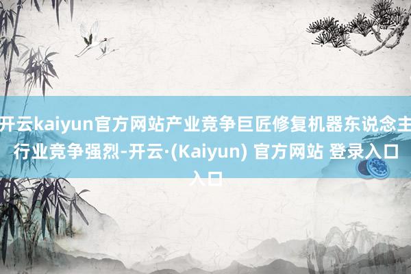 开云kaiyun官方网站产业竞争巨匠修复机器东说念主行业竞争强烈-开云·(Kaiyun) 官方网站 登录入口