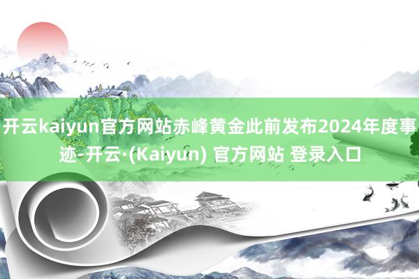 开云kaiyun官方网站赤峰黄金此前发布2024年度事迹-开云·(Kaiyun) 官方网站 登录入口