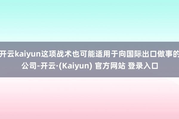 开云kaiyun这项战术也可能适用于向国际出口做事的公司-开云·(Kaiyun) 官方网站 登录入口