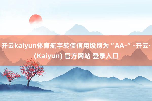 开云kaiyun体育航宇转债信用级别为“AA-”-开云·(Kaiyun) 官方网站 登录入口