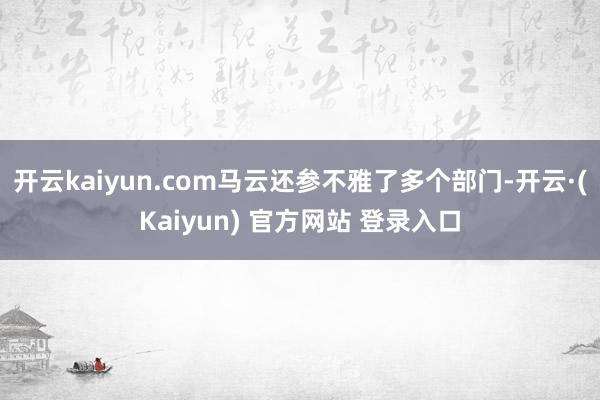 开云kaiyun.com马云还参不雅了多个部门-开云·(Kaiyun) 官方网站 登录入口