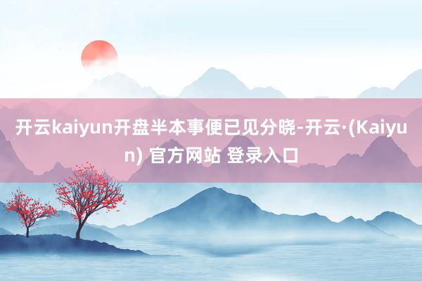 开云kaiyun开盘半本事便已见分晓-开云·(Kaiyun) 官方网站 登录入口