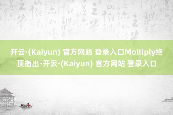 开云·(Kaiyun) 官方网站 登录入口Moltiply绝顶指出-开云·(Kaiyun) 官方网站 登录入口