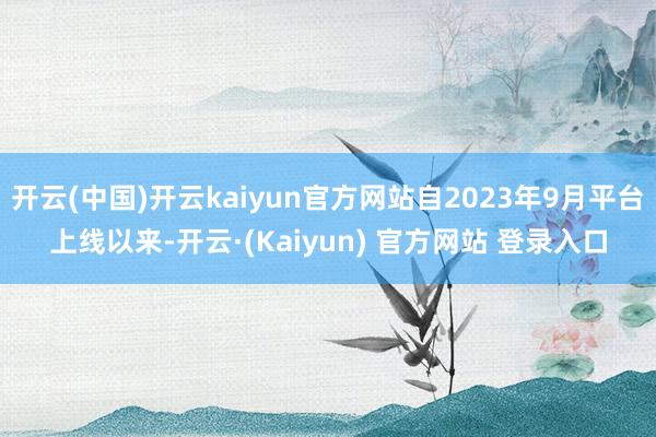 开云(中国)开云kaiyun官方网站自2023年9月平台上线以来-开云·(Kaiyun) 官方网站 登录入口