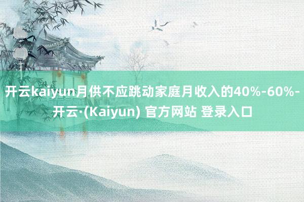 开云kaiyun月供不应跳动家庭月收入的40%-60%-开云·(Kaiyun) 官方网站 登录入口