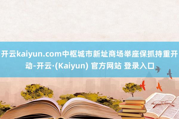 开云kaiyun.com中枢城市新址商场举座保抓持重开动-开云·(Kaiyun) 官方网站 登录入口