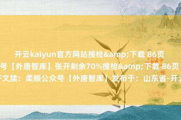 开云kaiyun官方网站搜检&下载 86页 齐备PDF文牍：柔顺公众号【外唐智库】张开剩余70%搜检&下载 86页 齐备PDF文牍：柔顺公众号【外唐智库】发布于：山东省-开云·(Kaiyun) 官方网站 登录入口