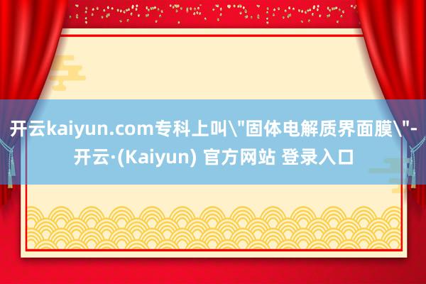 开云kaiyun.com专科上叫＂固体电解质界面膜＂-开云·(Kaiyun) 官方网站 登录入口