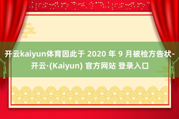 开云kaiyun体育因此于 2020 年 9 月被检方告状-开云·(Kaiyun) 官方网站 登录入口